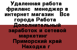 Удаленная работа, фриланс, менеджер в интернет-магазин - Все города Работа » Дополнительный заработок и сетевой маркетинг   . Приморский край,Находка г.